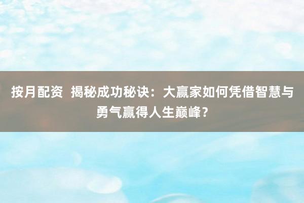 按月配资  揭秘成功秘诀：大赢家如何凭借智慧与勇气赢得人生巅峰？