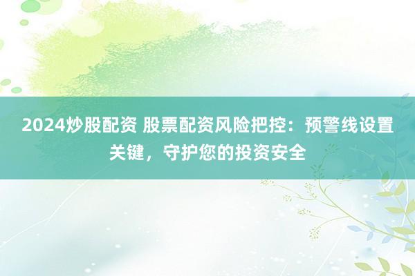 2024炒股配资 股票配资风险把控：预警线设置关键，守护您的投资安全