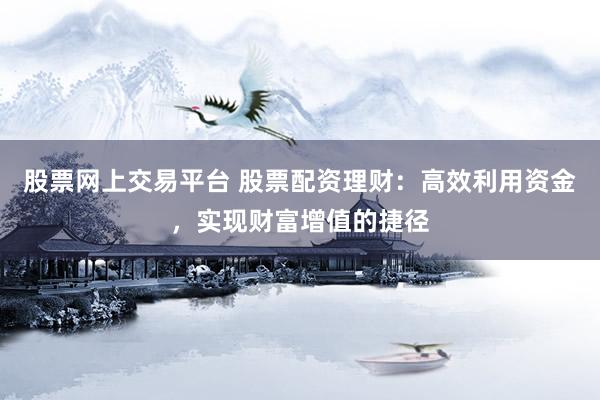 股票网上交易平台 股票配资理财：高效利用资金，实现财富增值的捷径