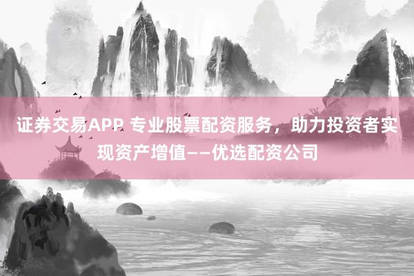 证券交易APP 专业股票配资服务，助力投资者实现资产增值——优选配资公司