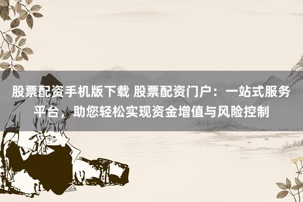 股票配资手机版下载 股票配资门户：一站式服务平台，助您轻松实现资金增值与风险控制