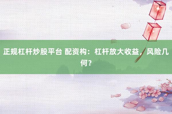 正规杠杆炒股平台 配资构：杠杆放大收益，风险几何？