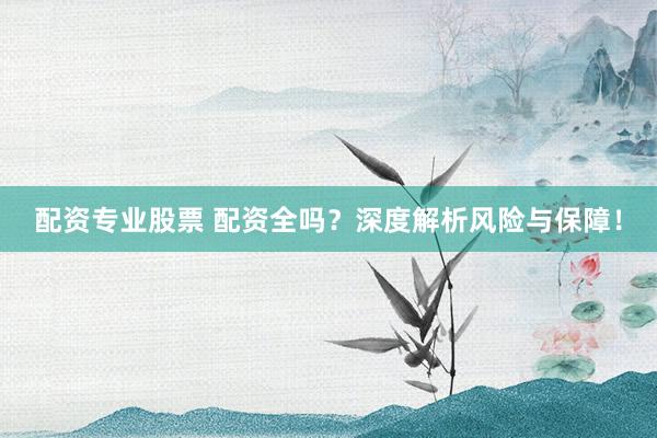 配资专业股票 配资全吗？深度解析风险与保障！