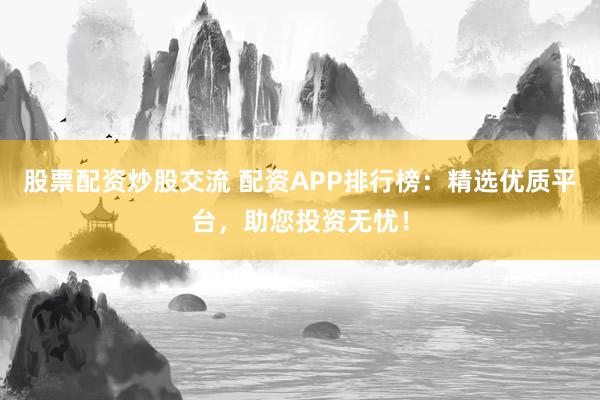 股票配资炒股交流 配资APP排行榜：精选优质平台，助您投资无忧！