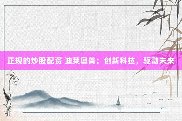 正规的炒股配资 迪莱奥普：创新科技，驱动未来