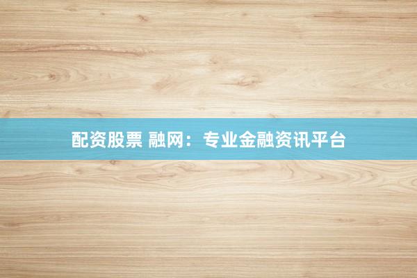 配资股票 融网：专业金融资讯平台