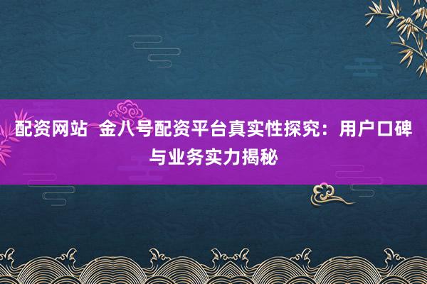 配资网站  金八号配资平台真实性探究：用户口碑与业务实力揭秘
