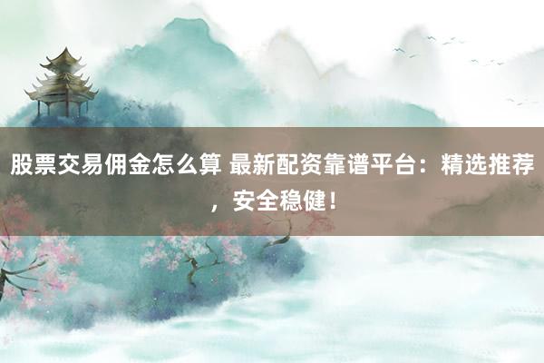 股票交易佣金怎么算 最新配资靠谱平台：精选推荐，安全稳健！