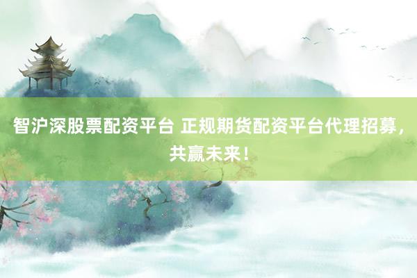 智沪深股票配资平台 正规期货配资平台代理招募，共赢未来！