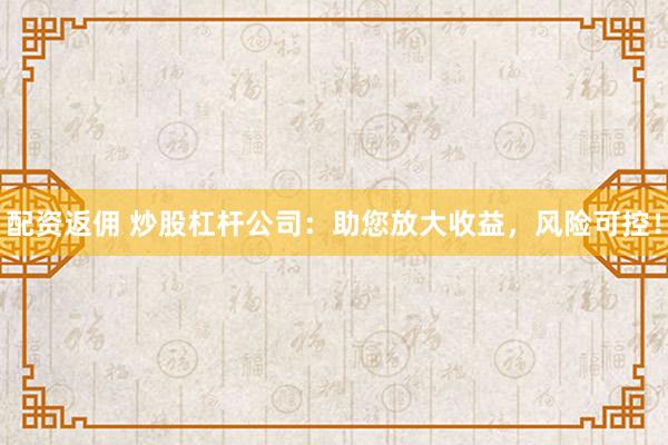 配资返佣 炒股杠杆公司：助您放大收益，风险可控！