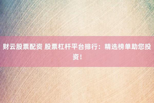 财云股票配资 股票杠杆平台排行：精选榜单助您投资！