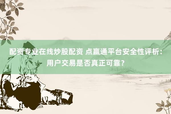 配资专业在线炒股配资 点嬴通平台安全性评析：用户交易是否真正可靠？