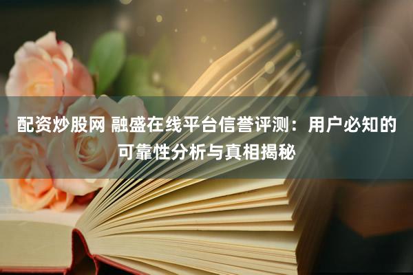 配资炒股网 融盛在线平台信誉评测：用户必知的可靠性分析与真相揭秘