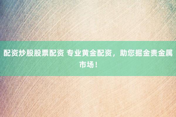 配资炒股股票配资 专业黄金配资，助您掘金贵金属市场！