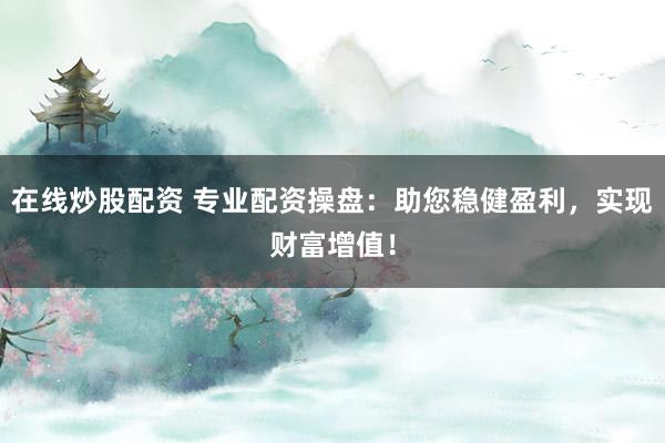 在线炒股配资 专业配资操盘:助您稳健盈利,实现财富增值!