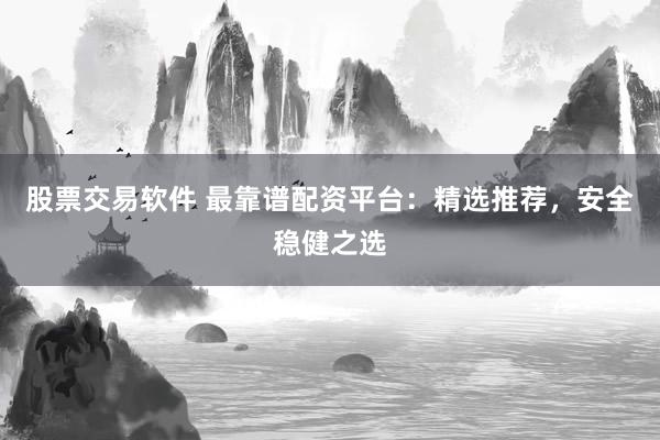 股票交易软件 最靠谱配资平台:精选推荐,安全稳健之选
