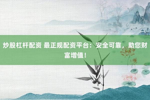 炒股杠杆配资 最正规配资平台:安全可靠,助您财富增值!