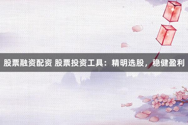 股票融资配资 股票投资工具：精明选股，稳健盈利
