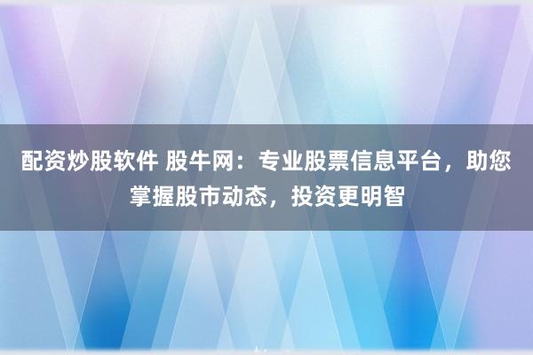 配资炒股软件 股牛网：专业股票信息平台，助您掌握股市动态，投资更明智