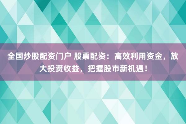 全国炒股配资门户 股票配资：高效利用资金，放大投资收益，把握股市新机遇！