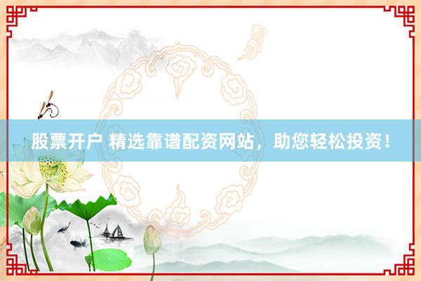 股票开户 精选靠谱配资网站，助您轻松投资！