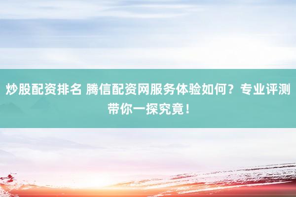 炒股配资排名 腾信配资网服务体验如何?专业评测带你一探究竟!