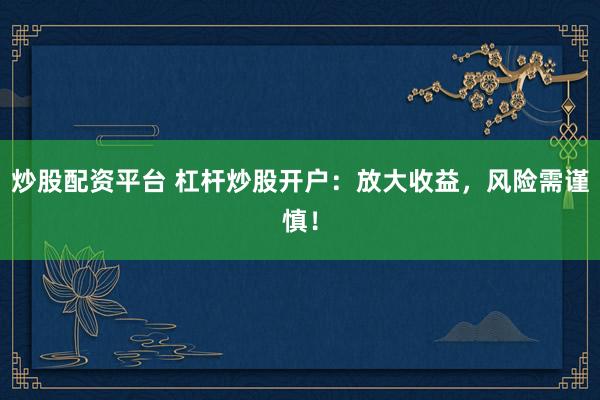 炒股配资平台 杠杆炒股开户：放大收益，风险需谨慎！