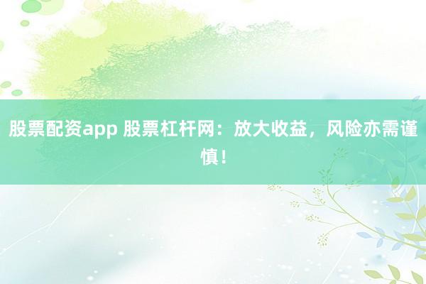 股票配资app 股票杠杆网：放大收益，风险亦需谨慎！