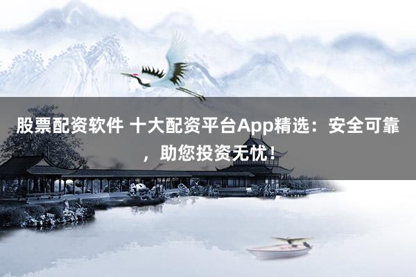 股票配资软件 十大配资平台App精选:安全可靠,助您投资无忧!
