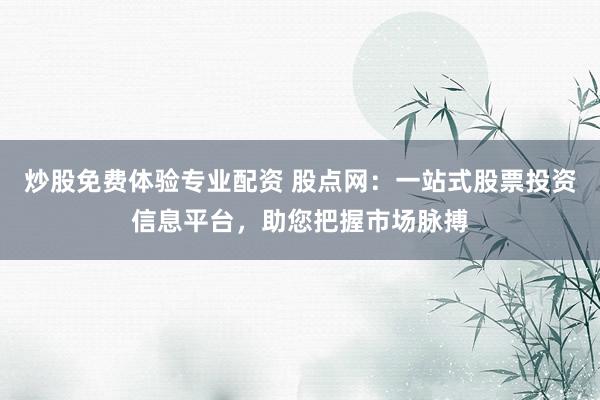 炒股免费体验专业配资 股点网:一站式股票投资信息平台,助您把握市场脉搏