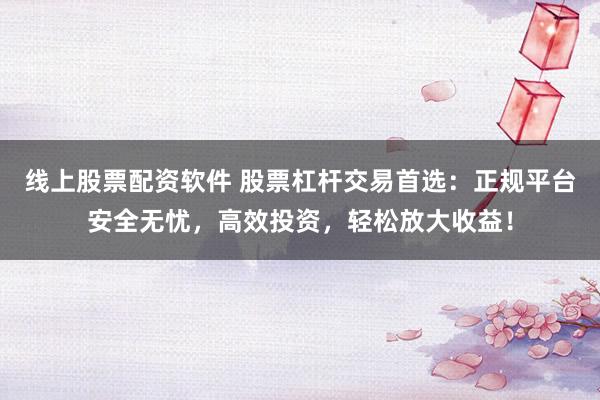 线上股票配资软件 股票杠杆交易首选：正规平台安全无忧，高效投资，轻松放大收益！
