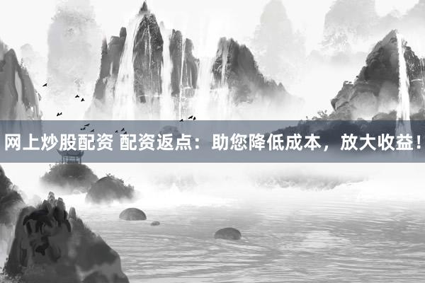 网上炒股配资 配资返点：助您降低成本，放大收益！