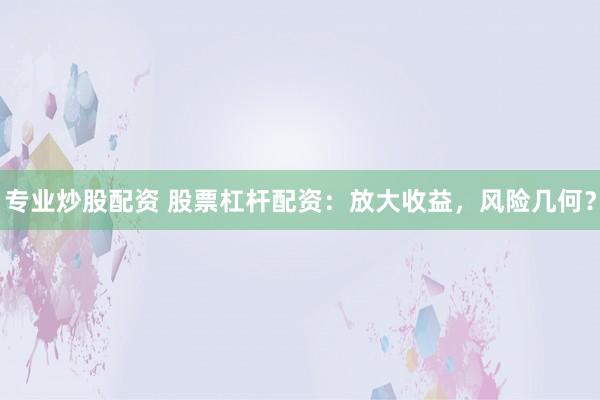 专业炒股配资 股票杠杆配资：放大收益，风险几何？