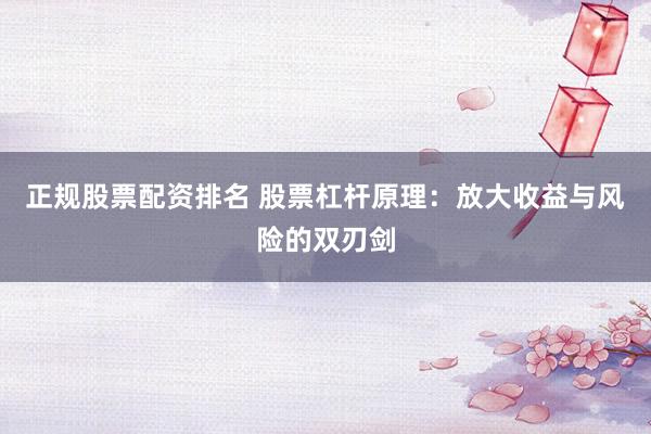 正规股票配资排名 股票杠杆原理:放大收益与风险的双刃剑