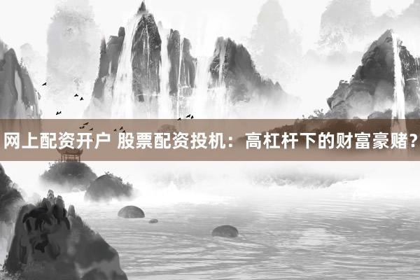 网上配资开户 股票配资投机：高杠杆下的财富豪赌？