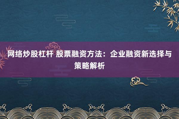 网络炒股杠杆 股票融资方法：企业融资新选择与策略解析