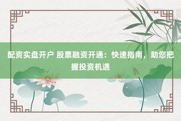 配资实盘开户 股票融资开通：快速指南，助您把握投资机遇