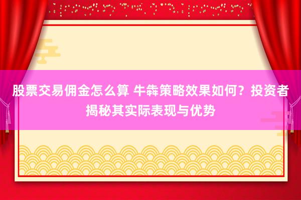股票交易佣金怎么算 牛犇策略效果如何？投资者揭秘其实际表现与优势