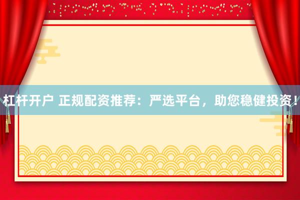 杠杆开户 正规配资推荐：严选平台，助您稳健投资！