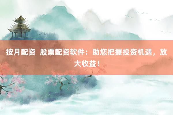 按月配资  股票配资软件：助您把握投资机遇，放大收益！