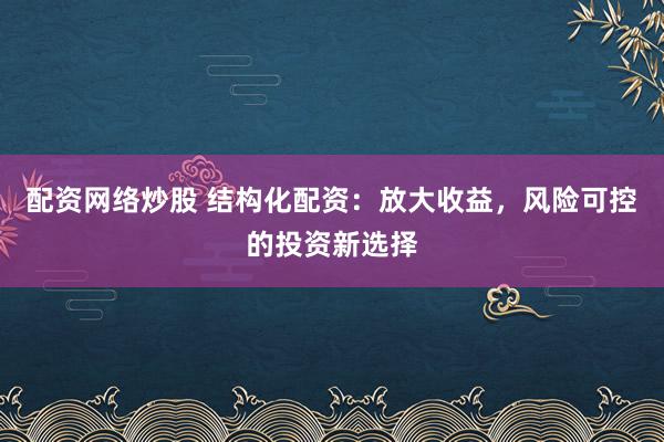 配资网络炒股 结构化配资：放大收益，风险可控的投资新选择