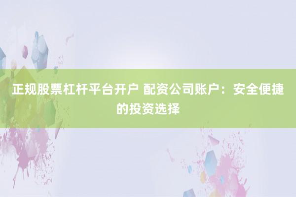正规股票杠杆平台开户 配资公司账户：安全便捷的投资选择