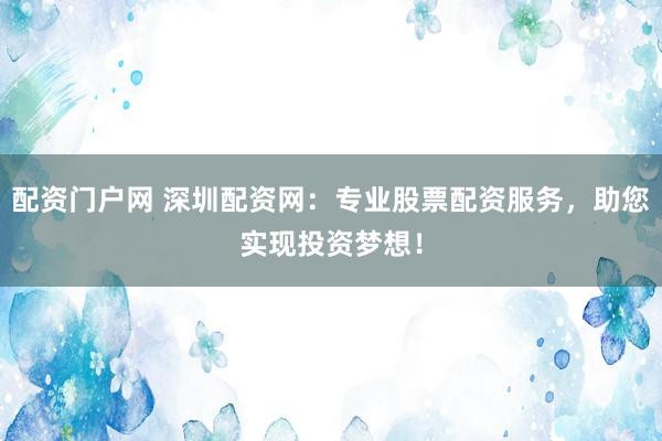 配资门户网 深圳配资网：专业股票配资服务，助您实现投资梦想！