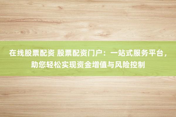 在线股票配资 股票配资门户：一站式服务平台，助您轻松实现资金增值与风险控制