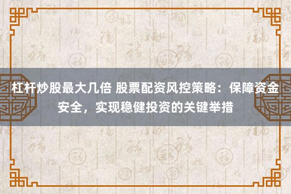 杠杆炒股最大几倍 股票配资风控策略：保障资金安全，实现稳健投资的关键举措