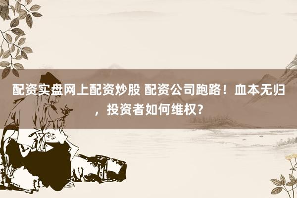 配资实盘网上配资炒股 配资公司跑路!血本无归,投资者如何维权?