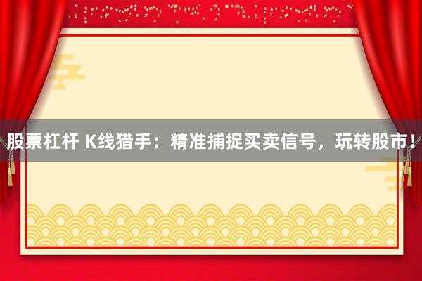 股票杠杆 K线猎手:精准捕捉买卖信号,玩转股市!
