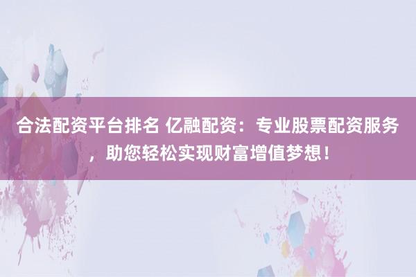 合法配资平台排名 亿融配资：专业股票配资服务，助您轻松实现财富增值梦想！