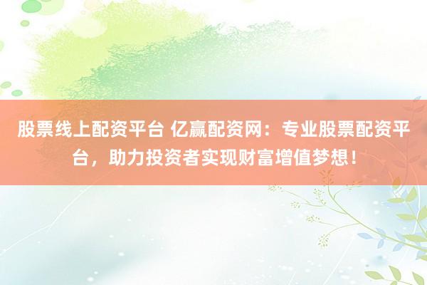 股票线上配资平台 亿赢配资网：专业股票配资平台，助力投资者实现财富增值梦想！