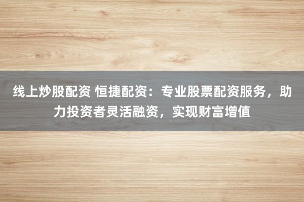 线上炒股配资 恒捷配资：专业股票配资服务，助力投资者灵活融资，实现财富增值